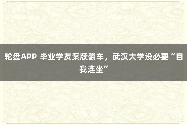 轮盘APP 毕业学友案牍翻车，武汉大学没必要“自我连坐”