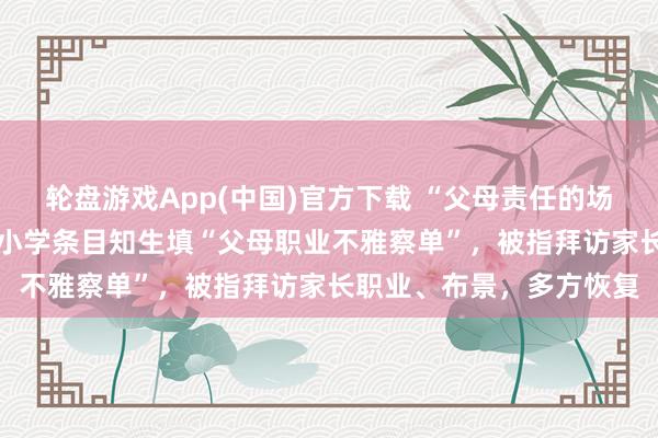 轮盘游戏App(中国)官方下载 “父母责任的场地是什么样 ？”湖北一小学条目知生填“父母职业不雅察单”，被指拜访家长职业、布景，多方恢复