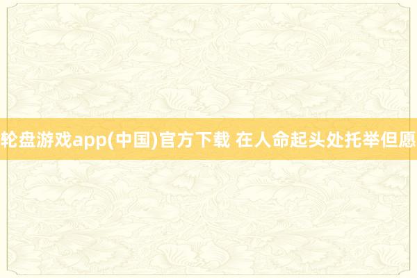 轮盘游戏app(中国)官方下载 在人命起头处托举但愿