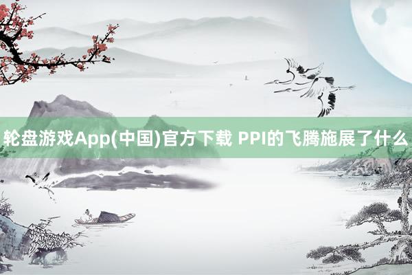轮盘游戏App(中国)官方下载 PPI的飞腾施展了什么