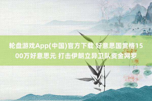 轮盘游戏App(中国)官方下载 好意思国赏格1500万好意思元 打击伊朗立异卫队资金网罗