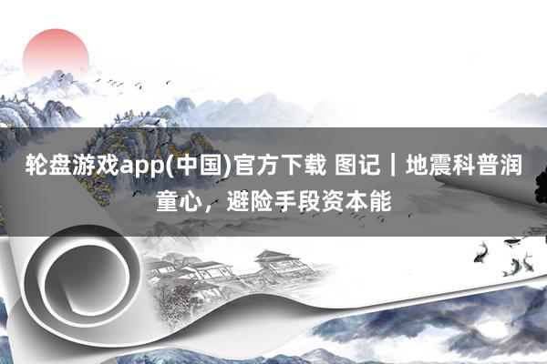 轮盘游戏app(中国)官方下载 图记｜地震科普润童心，避险手段资本能