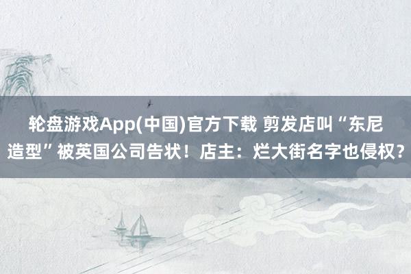 轮盘游戏App(中国)官方下载 剪发店叫“东尼造型”被英国公司告状！店主：烂大街名字也侵权？