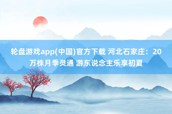 轮盘游戏app(中国)官方下载 河北石家庄:20万株月季灵通 游东说念主乐享初夏