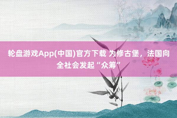 轮盘游戏App(中国)官方下载 为修古堡,法国向全社会发起“众筹”
