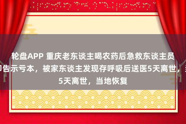 轮盘APP 重庆老东谈主喝农药后急救东谈主员未检查即告示亏本，被家东谈主发现存呼吸后送医5天离世，当地恢复