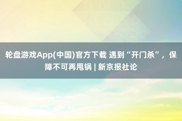 轮盘游戏App(中国)官方下载 遇到“开门杀”，保障不可再甩锅 | 新京报社论
