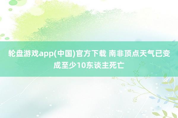 轮盘游戏app(中国)官方下载 南非顶点天气已变成至少10东谈主死亡