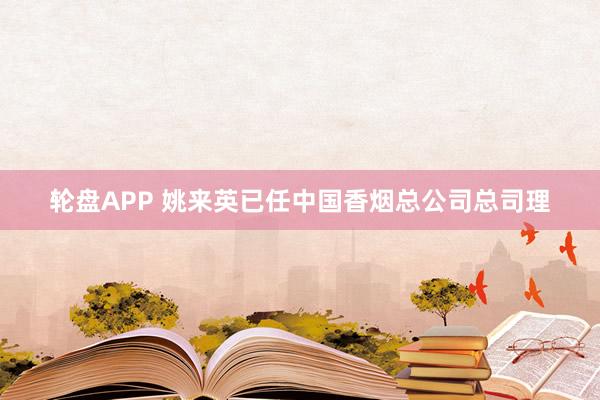 轮盘APP 姚来英已任中国香烟总公司总司理