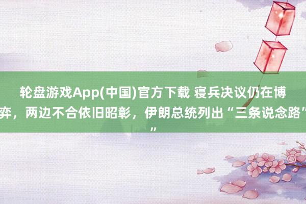 轮盘游戏App(中国)官方下载 寝兵决议仍在博弈，两边不合依旧昭彰，伊朗总统列出“三条说念路”