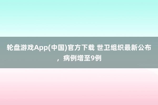 轮盘游戏App(中国)官方下载 世卫组织最新公布，病例增至9例