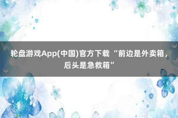 轮盘游戏App(中国)官方下载 “前边是外卖箱，后头是急救箱”