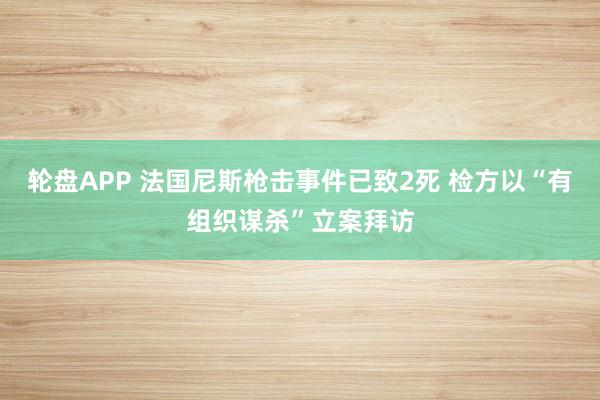 轮盘APP 法国尼斯枪击事件已致2死 检方以“有组织谋杀”立案拜访