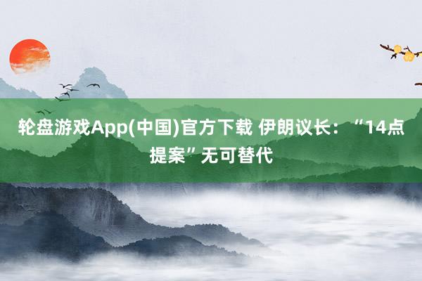 轮盘游戏App(中国)官方下载 伊朗议长：“14点提案”无可替代