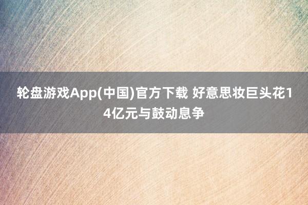 轮盘游戏App(中国)官方下载 好意思妆巨头花14亿元与鼓动息争