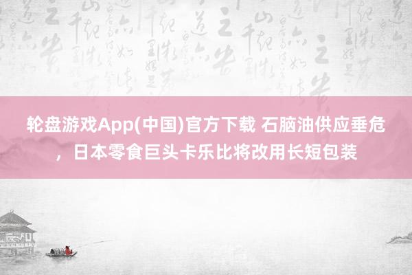 轮盘游戏App(中国)官方下载 石脑油供应垂危，日本零食巨头卡乐比将改用长短包装