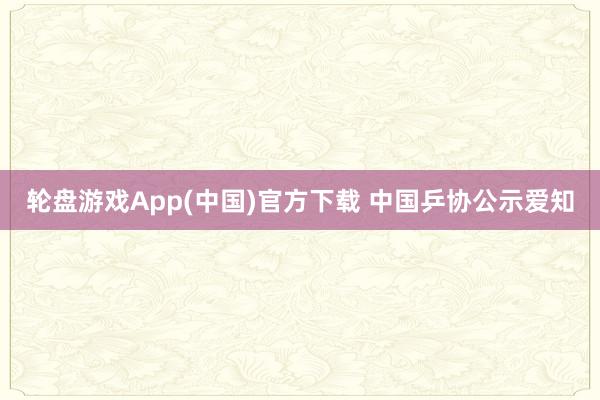 轮盘游戏App(中国)官方下载 中国乒协公示爱知