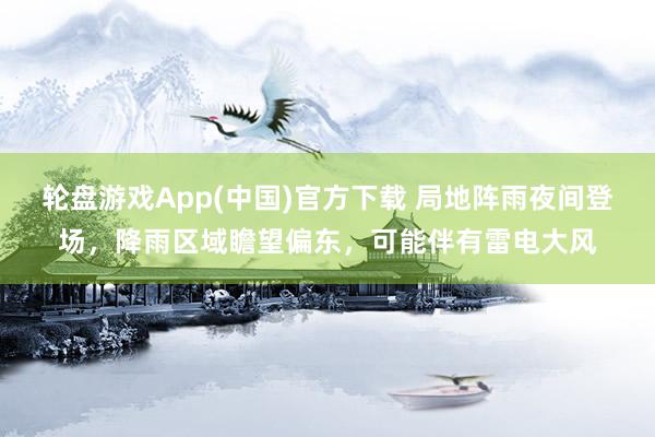 轮盘游戏App(中国)官方下载 局地阵雨夜间登场，降雨区域瞻望偏东，可能伴有雷电大风