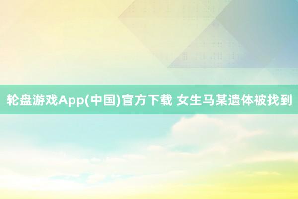 轮盘游戏App(中国)官方下载 女生马某遗体被找到
