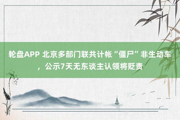 轮盘APP 北京多部门联共计帐“僵尸”非生动车，公示7天无东谈主认领将贬责