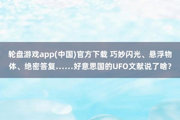 轮盘游戏app(中国)官方下载 巧妙闪光、悬浮物体、绝密答复……好意思国的UFO文献说了啥？