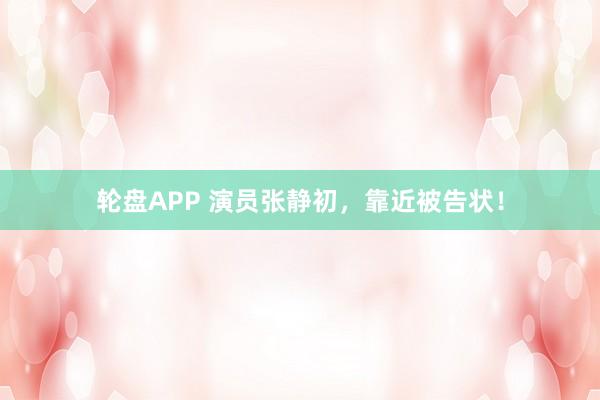 轮盘APP 演员张静初，靠近被告状！