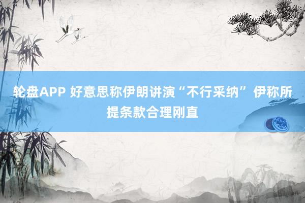轮盘APP 好意思称伊朗讲演“不行采纳” 伊称所提条款合理刚直