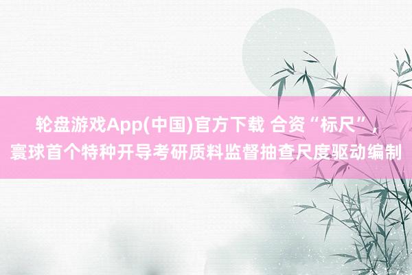 轮盘游戏App(中国)官方下载 合资“标尺”，寰球首个特种开导考研质料监督抽查尺度驱动编制