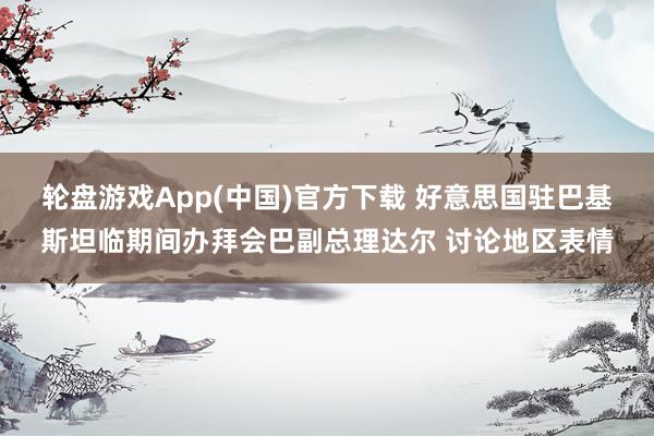 轮盘游戏App(中国)官方下载 好意思国驻巴基斯坦临期间办拜会巴副总理达尔 讨论地区表情