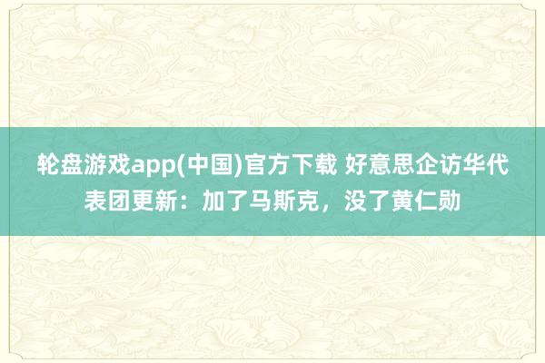 轮盘游戏app(中国)官方下载 好意思企访华代表团更新：加了马斯克，没了黄仁勋
