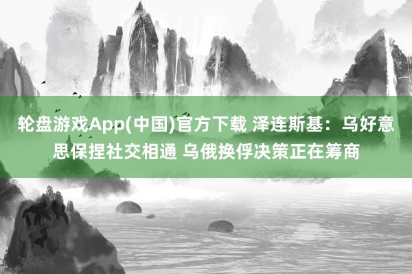 轮盘游戏App(中国)官方下载 泽连斯基：乌好意思保捏社交相通 乌俄换俘决策正在筹商