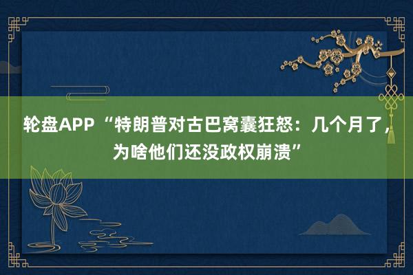 轮盘APP “特朗普对古巴窝囊狂怒：几个月了，为啥他们还没政权崩溃”