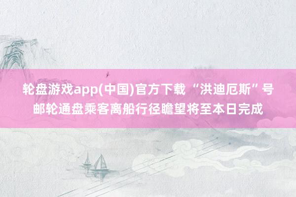 轮盘游戏app(中国)官方下载 “洪迪厄斯”号邮轮通盘乘客离船行径瞻望将至本日完成
