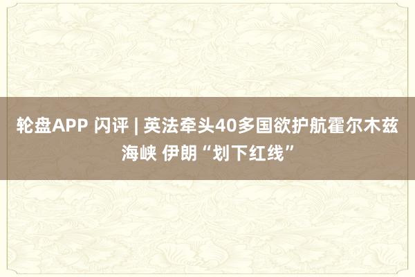 轮盘APP 闪评 | 英法牵头40多国欲护航霍尔木兹海峡 伊朗“划下红线”