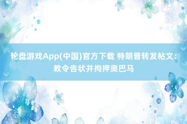 轮盘游戏App(中国)官方下载 特朗普转发帖文：敕令告状并拘押奥巴马