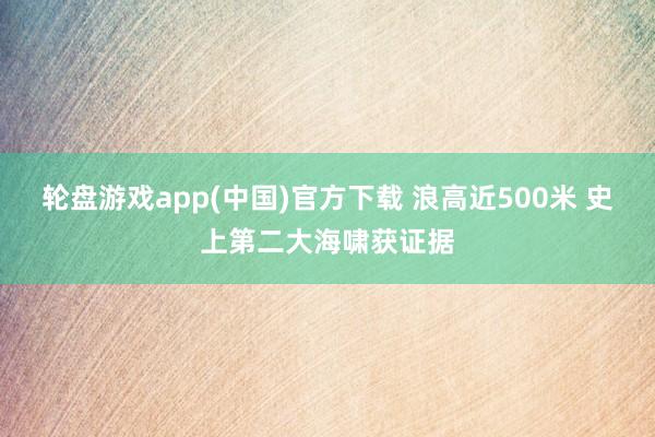 轮盘游戏app(中国)官方下载 浪高近500米 史上第二大海啸获证据