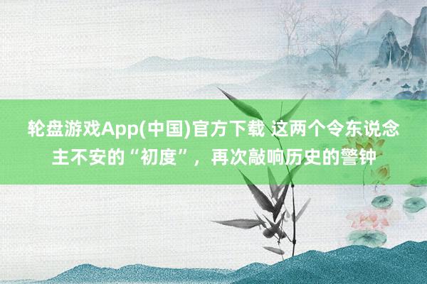 轮盘游戏App(中国)官方下载 这两个令东说念主不安的“初度”，再次敲响历史的警钟