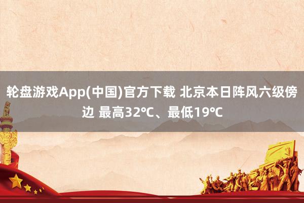 轮盘游戏App(中国)官方下载 北京本日阵风六级傍边 最高32℃、最低19℃