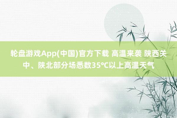轮盘游戏App(中国)官方下载 高温来袭 陕西关中、陕北部分场悉数35℃以上高温天气