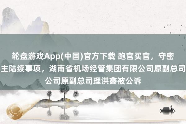 轮盘游戏App(中国)官方下载 跑官买官，守密不报个东说念主陆续事项，湖南省机场经管集团有限公司原副总司理洪鑫被公诉