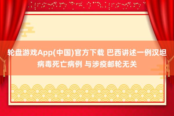 轮盘游戏App(中国)官方下载 巴西讲述一例汉坦病毒死亡病例 与涉疫邮轮无关