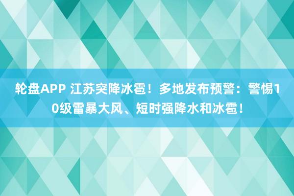 轮盘APP 江苏突降冰雹！多地发布预警：警惕10级雷暴大风、短时强降水和冰雹！