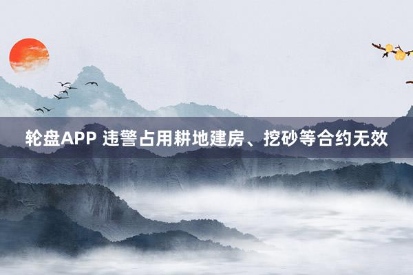 轮盘APP 违警占用耕地建房、挖砂等合约无效