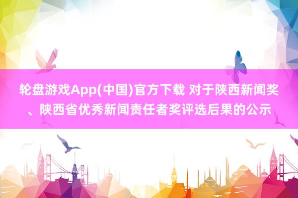 轮盘游戏App(中国)官方下载 对于陕西新闻奖、陕西省优秀新闻责任者奖评选后果的公示