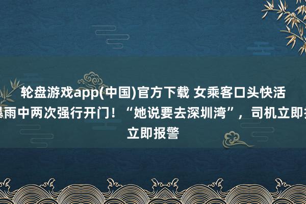 轮盘游戏app(中国)官方下载 女乘客口头快活，暴雨中两次强行开门！“她说要去深圳湾”，司机立即报警