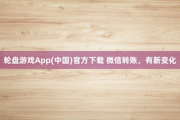 轮盘游戏App(中国)官方下载 微信转账，有新变化