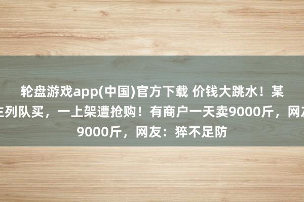 轮盘游戏app(中国)官方下载 价钱大跳水！某商超有东谈主列队买，一上架遭抢购！有商户一天卖9000斤，网友：猝不足防