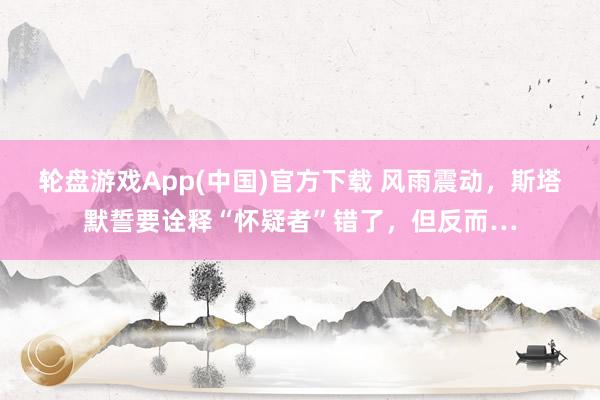 轮盘游戏App(中国)官方下载 风雨震动，斯塔默誓要诠释“怀疑者”错了，但反而…
