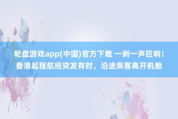 轮盘游戏app(中国)官方下载 一刹一声巨响！香港起程航班突发有时，沿途乘客离开机舱