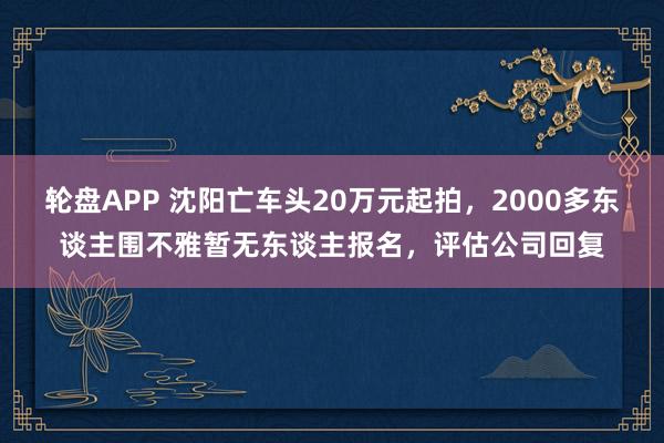 轮盘APP 沈阳亡车头20万元起拍，2000多东谈主围不雅暂无东谈主报名，评估公司回复